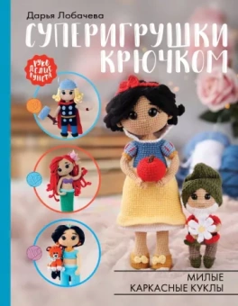 Дарья Лобачева: Суперигрушки крючком. Милые каркасные куклы