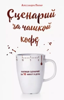 Алессандра Пилар: Сценарий за чашкой кофе. Напиши сценарий за 10 минут в день