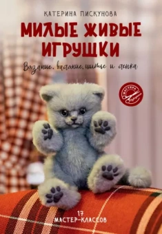 Екатерина Пискунова: Милые живые игрушки. Вязание, валяние, шитье и лепка