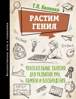 Татьяна Хиленко: Растим гения. Увлекательные занятия для развития ума, памяти и воображения