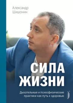 Александр Шишонин: Сила жизни. Дыхательные и психофизические практики как путь к здоровью