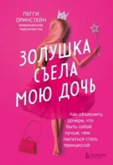 Пегги Оринстейн: Золушка съела мою дочь. Как объяснить дочери, что быть собой лучше, чем пытаться стать принцессой