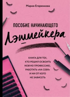 Мария Егоренкова: Пособие начинающего лэшмейкера. Книга для тех, кто решил освоить новую профессию, работать "на себя"