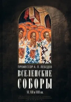 Алексей Лебедев: Вселенские соборы VI, VII и VIII вв. С приложениями к «Истории Вселенских соборов»