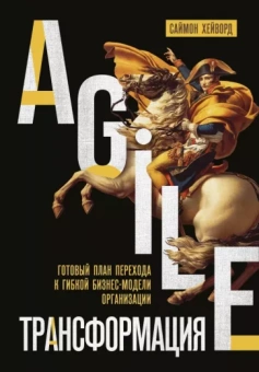 Саймон Хейворд: Agile-трансформация. Готовый план перехода к гибкой бизнес-модели организации