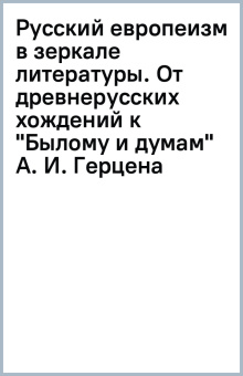 Русский европеизм в зеркале литературы. От древнерусских хождений к "Былому и думам" А. И. Герцена