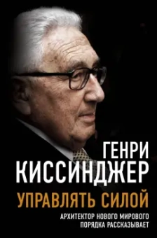 Генри Киссинджер: Управлять силой. Архитектор нового мирового порядка рассказывает