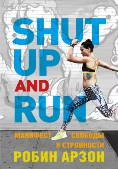Робин Арзон: Shut Up and Run. Манифест свободы и стройности