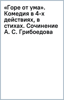 Виссарион Белинский: «Горе от ума». Комедия в 4-х действиях, в стихах. Сочинение А. С. Грибоедова