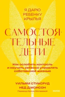 Уильям Стиксруд: Самостоятельные дети. Как ослабить контроль и научить ребенка управлять собственной жизнью