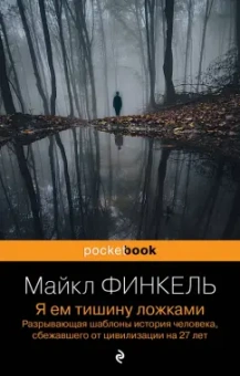 Майкл Финкель: Я ем тишину ложками. Разрывающая шаблоны история человека, сбежавшего от цивилизации на 27 лет