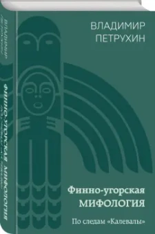 Владимир Петрухин: Финно-угорская мифология. По следам «Калевалы»
