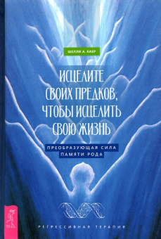 Шелли Каер: Исцелите своих предков, чтобы исцелить свою жизнь. Преобразующая сила памяти рода