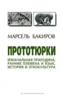 Марсель Бакиров: Прототюрки. Изначальная прародина, ранние племена и язык, история и этнокультура. Монография