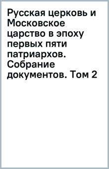 Русская церковь и Московское царство в эпоху первых пяти патриархов. Собрание документов. Том 2