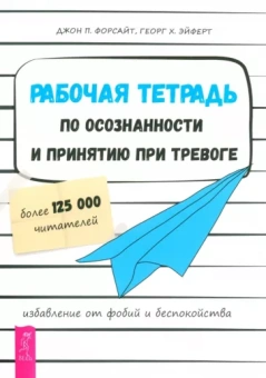 Форсайт, Эйферт: Рабочая тетрадь по осознанности и принятию при тревоге. Избавление от фобий и беспокойства