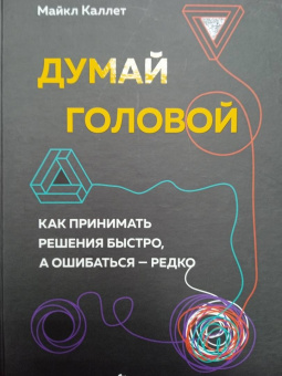 Майкл Каллет: Думай головой. Как принимать решения быстро, а ошибаться — редко