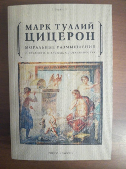 Марк Цицерон: Моральные размышления о старости, о дружбе, об обязанностях