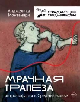Анджелика Монтанари: Мрачная трапеза. Антропофагия в Средневековье