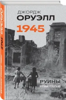 Джордж Оруэлл: Оруэлл. 1945. Руины. Военные репортажи