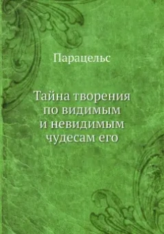 Парацельс: Тайна творения по видимым и невидимым чудесам его