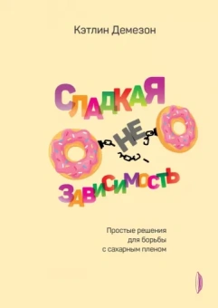 Кэтлин Демезон: Сладкая НЕзависимость. Простые решения для борьбы с сахарным пленом