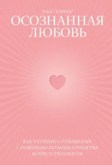 Расс Хэррис: Осознанная любовь. Как улучшить отношения с помощью терапии принятия и ответственности