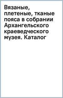 Вязаные, плетеные, тканые пояса в собрании Архангельского краеведческого музея. Каталог