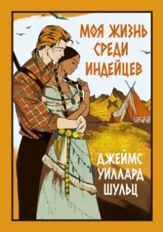 Джеймс Шульц: Моя жизнь среди индейцев