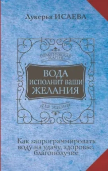 Лукерья Исаева: Вода исполнит ваши желания. Как запрограммировать воду на удачу, здоровье, благополучие