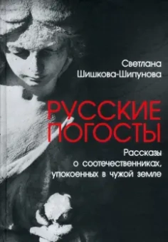Светлана Шишкова-Шипунова: Русские погосты. Рассказы о соотечественниках, упокоенных в чужой земле