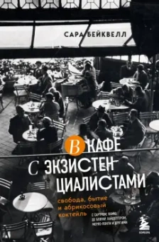 Сара Бейквелл: В кафе с экзистенциалистами. Свобода, бытие и абрикосовый коктейль
