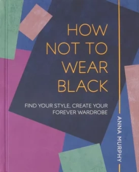 Anna Murphy: How Not to Wear Black. Find your Style, Create Your Forever Wardrobe