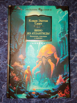 Кларк Смит: Вино из Атлантиды. Фантазии, кошмары и миражи