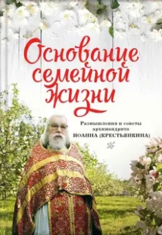 Иоанн Архимандрит: Основание семейной жизни. Размышления и советы духовника