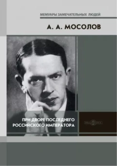 Александр Мосолов: При дворе последнего Российского императора. Записки начальника канцелярии