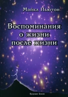 Майкл Ньютон: Воспоминания о жизни после жизни. Жизнь между жизнями. История личностной трансформации