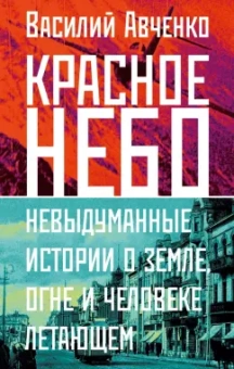 Василий Авченко: Красное небо. Невыдуманные истории о земле, огне и человеке летающем