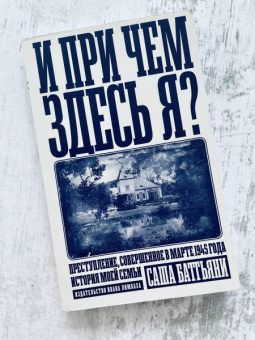 И при чем здесь я? Преступление, совершенное в марте 1945 года. История моей семьи