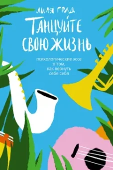 Лиля Град: Танцуйте свою жизнь. Психологические эссе о том, как вернуть себе себя