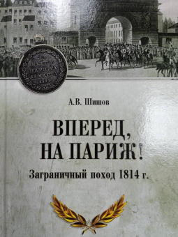 Алексей Шишов: Вперед, на Париж! Заграничный поход 1814 г.