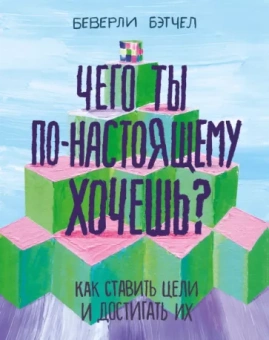Беверли Бэтчел: Чего ты по-настоящему хочешь? Как ставить цели и достигать их
