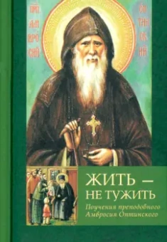 Амвросий Преподобный: Жить - не тужить. Поучения преподобного Амвросия Оптинского
