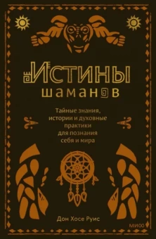 дон Руис: Истины шаманов. Тайные знания, истории и духовные практики для познания себя и мира