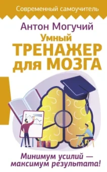 Антон Могучий: Умный тренажер для мозга. Минимум усилий – максимум результата!