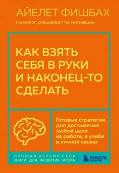 Айелет Фишбах: Как взять себя в руки и наконец-то сделать. Готовые стратегии для достижения любой цели на работе