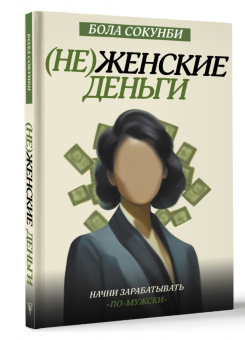 Бола Сокунби: Неженские деньги. Начни зарабатывать "по-мужски"