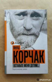 Януш Корчак: Оставьте меня детям... Педагогические записи