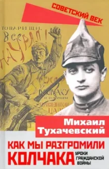 Михаил Тухачевский: Как мы разгромили Колчака. Уроки Гражданской войны