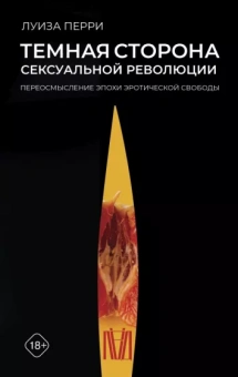 Луиза Перри: Темная сторона сексуальной революции. Переосмысление эпохи эротической свободы